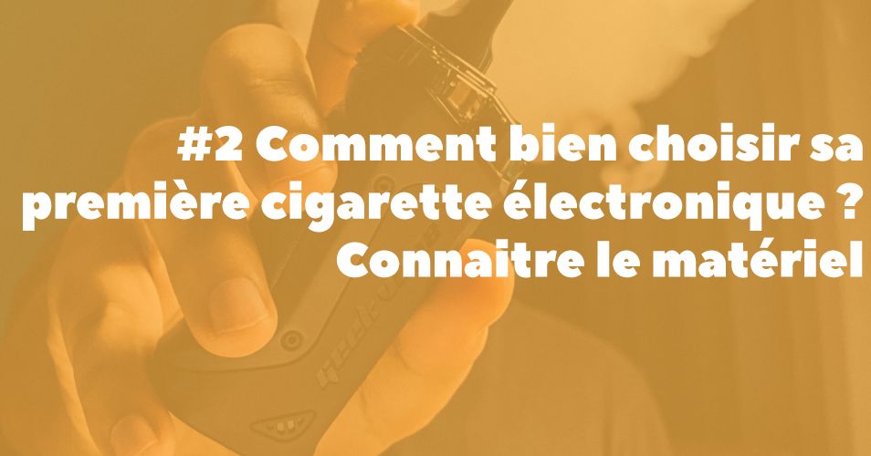 Comment bien choisir sa première cigarette électronique ? Le Materiel