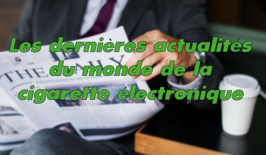 Les dernières actualités du monde de la cigarette électronique : Innovations et réglementation